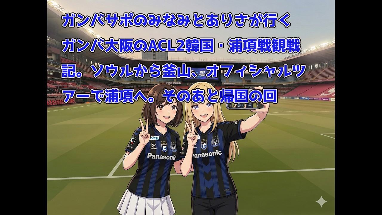 ガンバサポのみなみとありさが行く　ガンバ大阪ACL2韓国・浦項遠征記　2.3日目　ソウルから釜山、浦項へのオフィシャルツアーの回