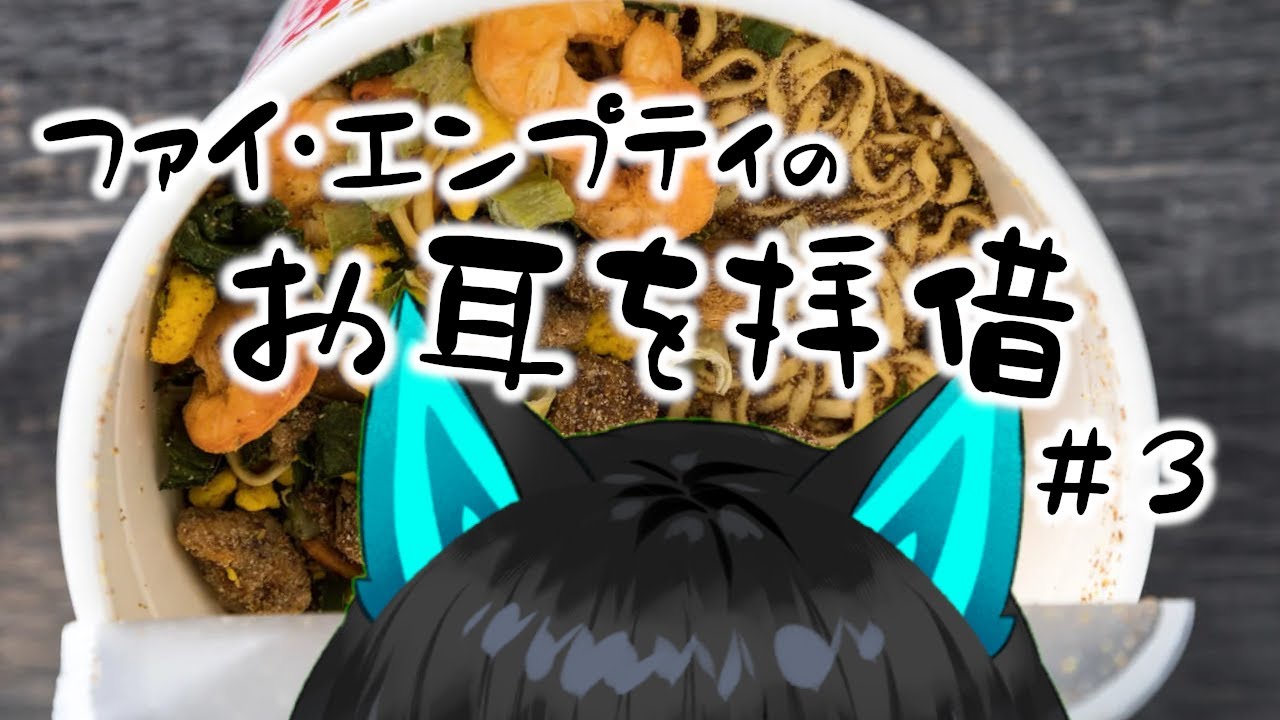 【＃３/カップラーメン】ふぁい君の「お耳を拝借」【ファイ・エンプティ/F-ai・Empty】
