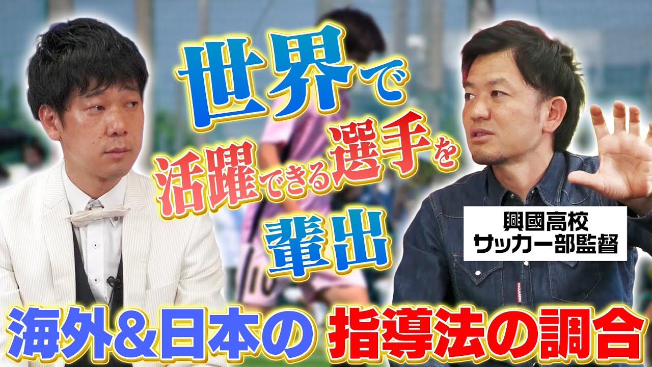 海外と日本の指導方法の違いとは？世界選手を輩出し続ける興國高校サッカー部監督が語る！