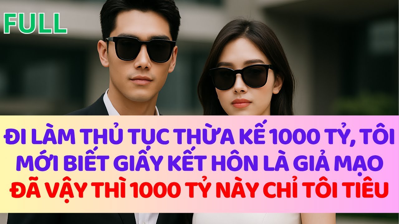 Đi làm thủ tục thừa kế 1000 tỷ mới biết giấy kết hôn của mình là giả,vậy thì tôi tiêu 1000 tỷ này