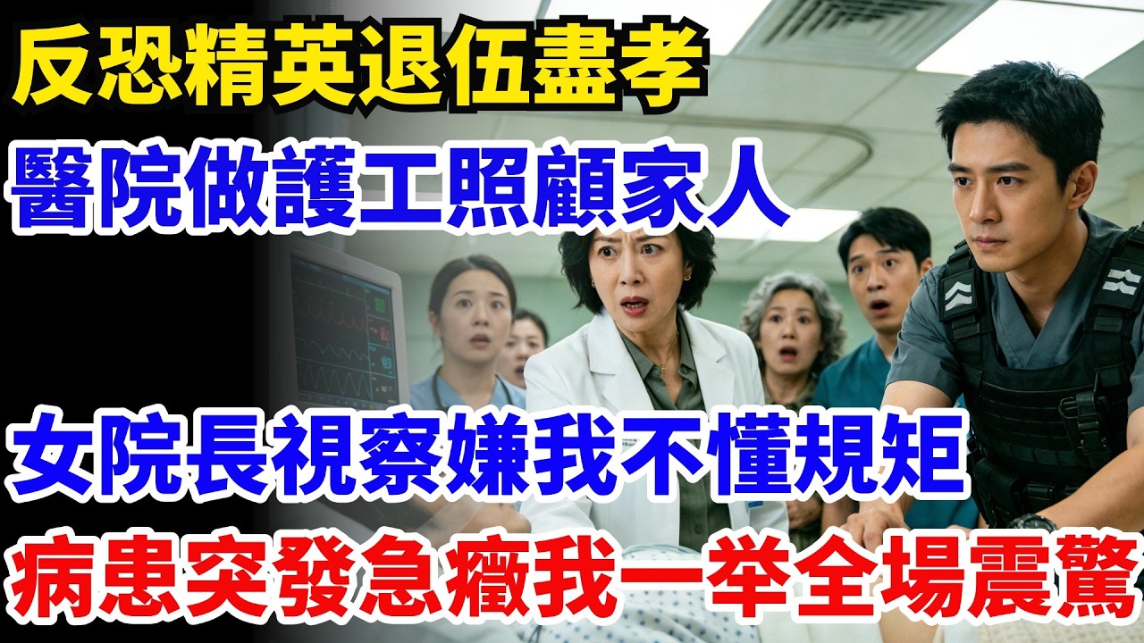 反恐精英退伍盡孝，醫院做護工照顧家人，女院長視察嫌我不懂規矩，下秒病患突發急癥我一番操作全場震驚#奇聞#故事#情感小說#幸福人生#人生故事#家庭故事#中老年