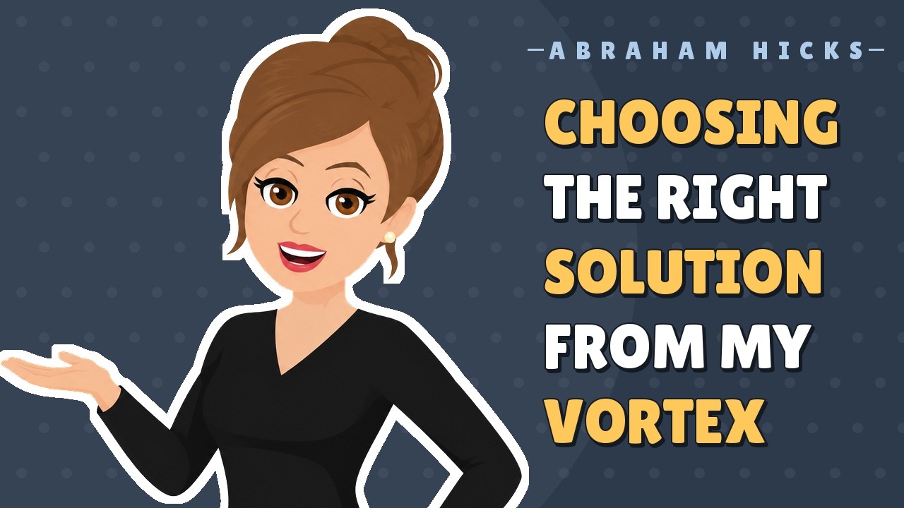 Abraham Hicks - Choosing the Right Solution from My Vortex