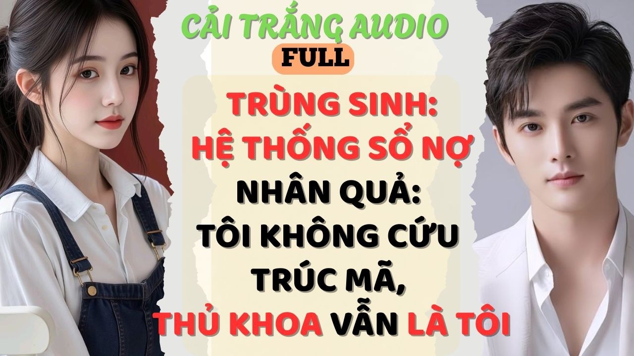 Truyện Audio | TRÙNG SINH:HỆ THỐNG SỔ NỢ NHÂN QUẢ: TÔI KHÔNG CỨU TRÚC MÃ, THỦ KHOA VẪN LÀ TÔI|#audio