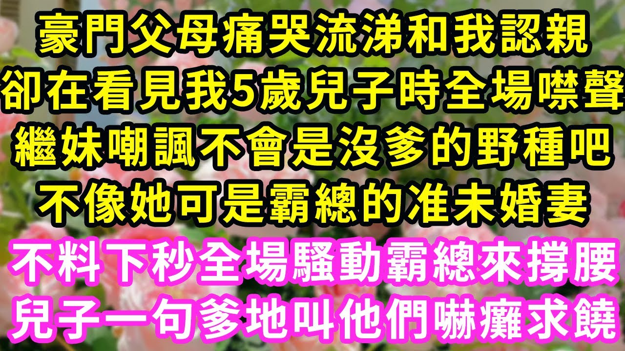 豪門父母痛哭流涕和我認親，卻在看見我5歲兒子時全場噤聲，繼妹嘲諷不會是沒爹的野種吧，不像她可是霸總的准未婚妻，不料下秒全場騷動霸總來撐腰，兒子一句爹地叫他們嚇癱求饒#甜寵#灰姑娘#霸道總裁#愛情#婚姻