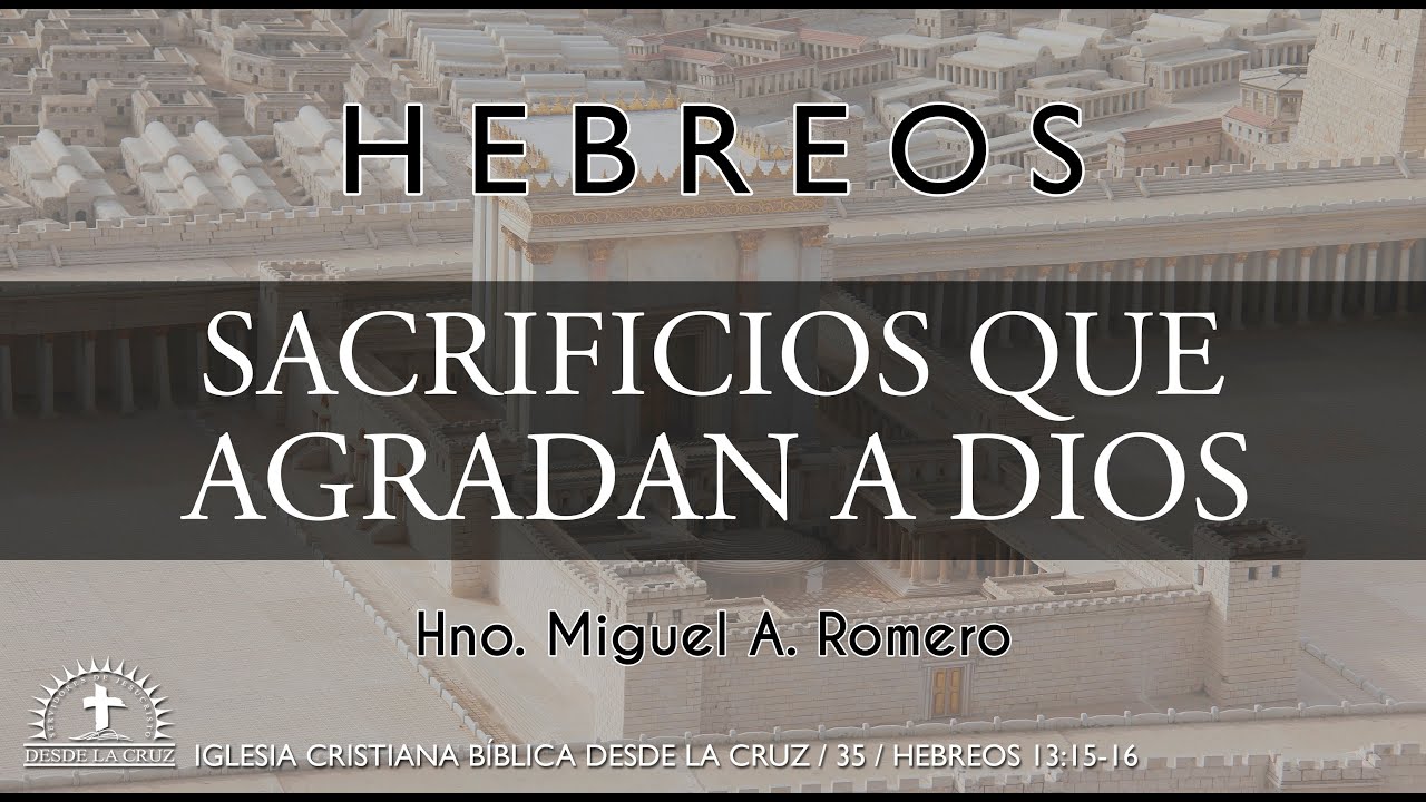 35 - Hebreos 13:15-16 - SACRIFICIOS QUE AGRADAN A DIOS - Hno. Miguel A. Romero