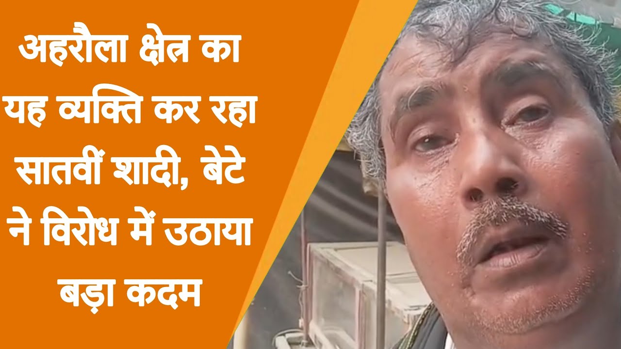 अहरौला क्षेत्र का यह व्यक्ति कर रहा सातवीं शादी, बेटे ने विरोध में उठाया बड़ा कदम