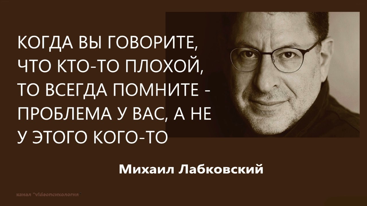 Когда вы говорите, что кто-то плохой, то всегда помните - проблема у вас, а не у него М Лабковский