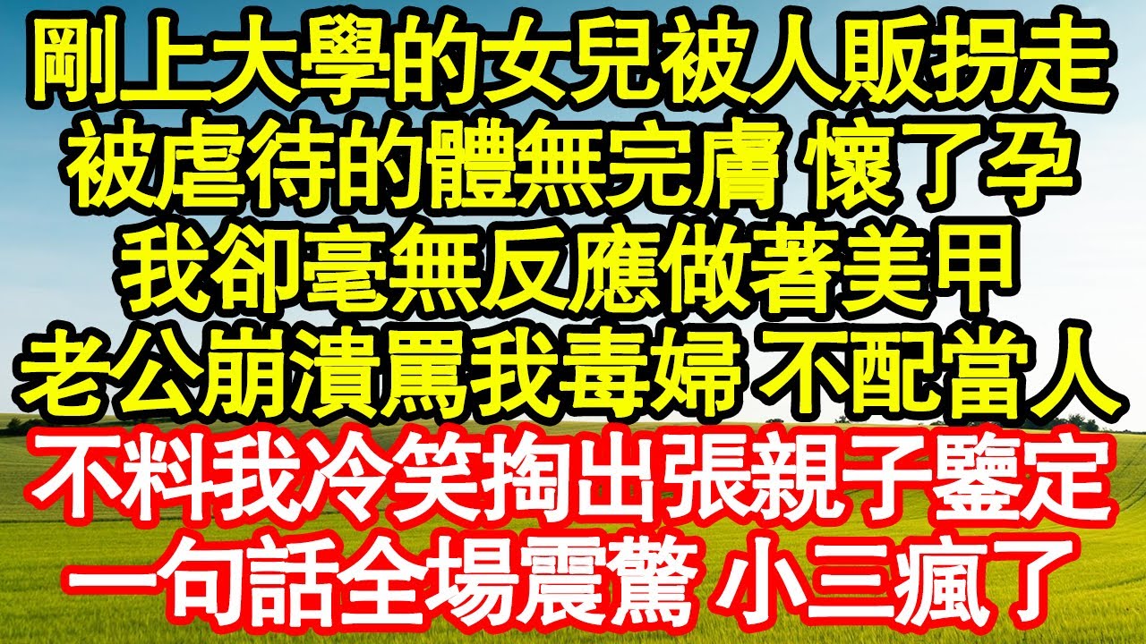 剛上大學的女兒被人販拐走，被虐待的體無完膚 懷了孕，我卻毫無反應做著美甲，老公大哭罵我毒婦 不配當人，不料我冷笑掏出張親子鑒定，一句話全場震驚 小三瘋了真情故事會|老年故事|情感需求|養老|家庭