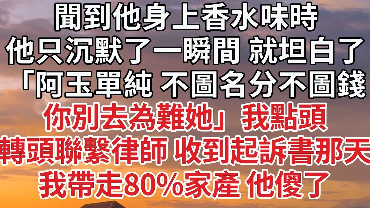【完結】聞到他身上香水味時，他只沉默了一瞬間 就坦白了，「阿玉單純 不圖名分不圖錢，你別去為難她」我點頭，轉頭聯繫律師 收到起訴書那天，我帶走80%家產 他傻了#婚姻 #情感