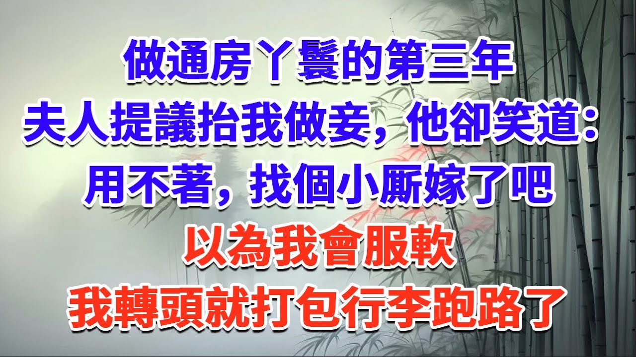 做通房丫鬟的第三年，夫人提議抬我做妾，他卻笑道：用不著，找個小厮嫁了吧。 以為我會服軟，我轉頭就打包行李跑路了#一口气看完 #完结爽文#宫墙往事#古言#大女主#甜宠#宫斗