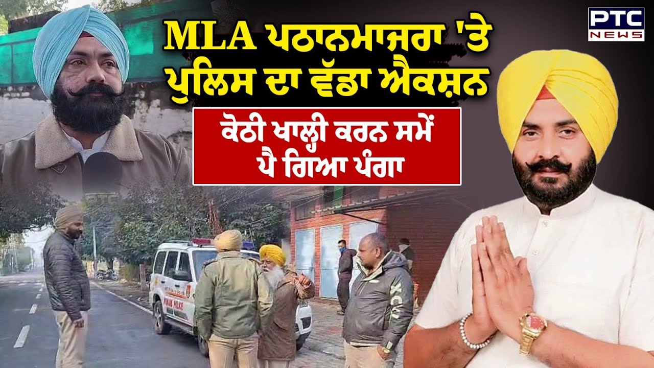 Action on MLA Pathanmajra : MLA ਪਠਾਨਮਾਜਰਾ 'ਤੇ ਪੁਲਿਸ ਦਾ ਵੱਡਾ ਐਕਸ਼ਨ, ਕੋਠੀ ਖਾਲ੍ਹੀ ਕਰਨ ਸਮੇਂ ਪੈ ਗਿਆ ਪੰਗਾ