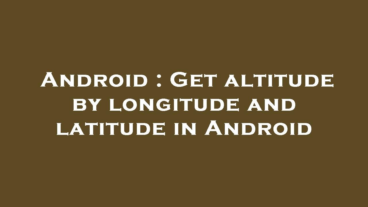 Android : Get altitude by longitude and latitude in Android