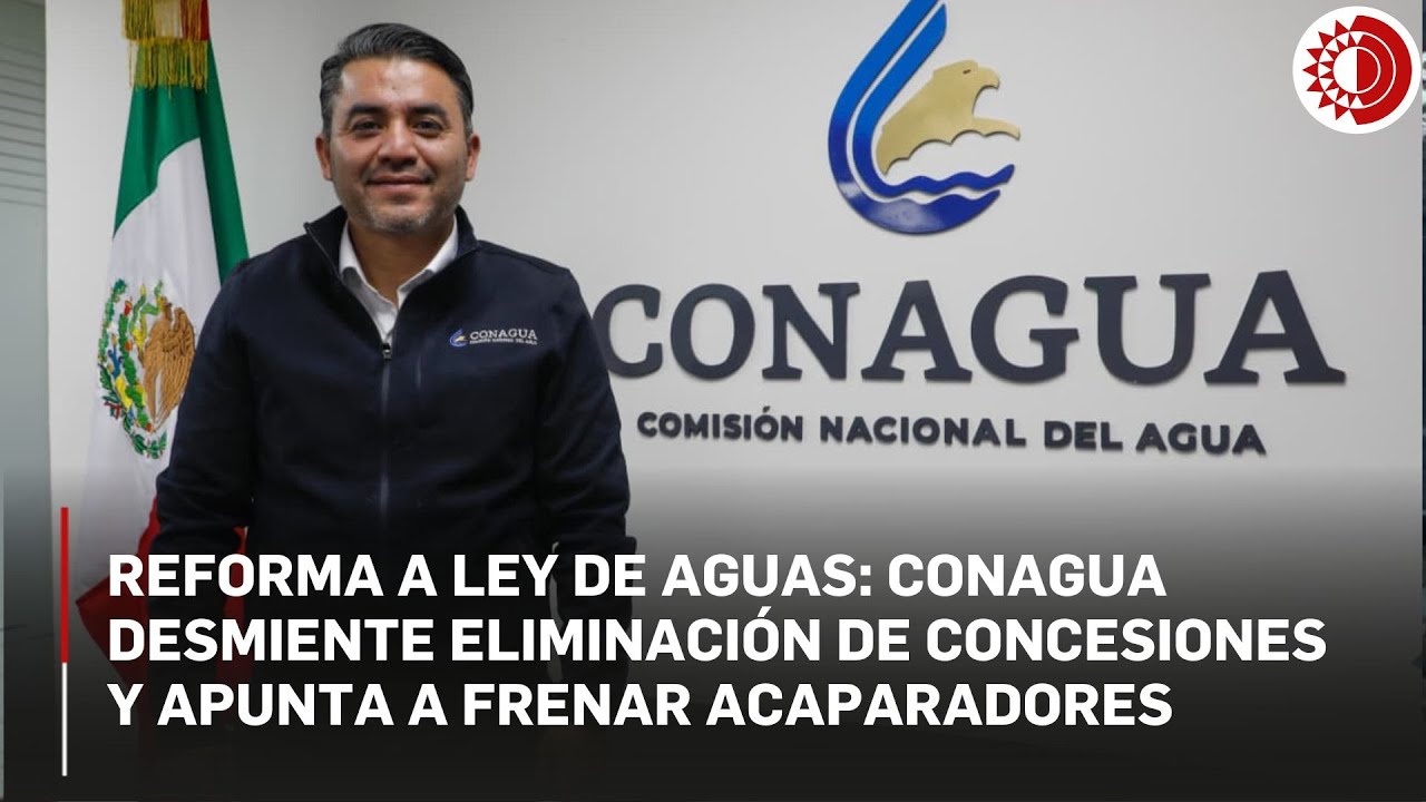 Reforma a Ley de Aguas: Conagua desmiente eliminaci&oacute;n de concesiones y apunta a frenar acaparadores