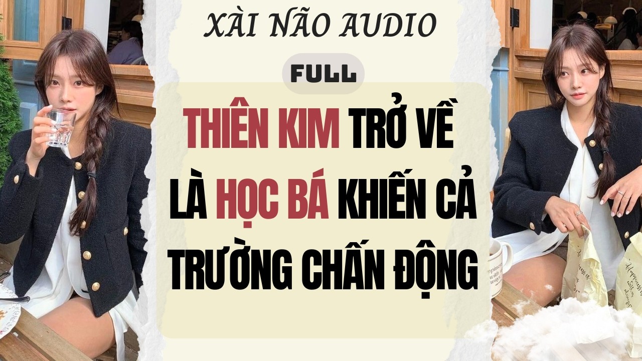 Full audio | THIÊN KIM TRỞ VỀ LÀ HỌC BÁ KHIẾN CẢ TRƯỜNG CHẤN ĐỘNG | Xài Não Audio #truyenaudio