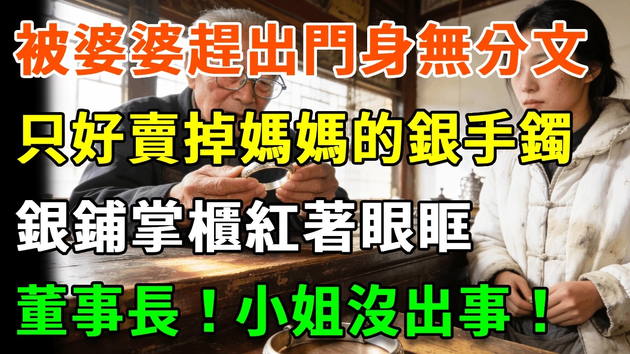 我被婆婆趕出門，身無分文，只好賣掉媽媽的銀手鐲，銀鋪掌櫃紅著眼眶，顫抖打電話：「董事長！小姐沒出事！」#詩涵講故事#為人處世#生活經驗#情感故事#晚年哲理#說故事#完結文#原創故事