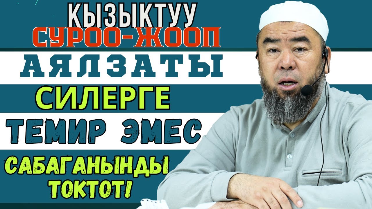 КЫЗЫКТУУ СУРОО-ЖООП: ЭРКЕКТЕР УГУП АЛГЫЛА! АЯЛЗАТЫ СИЛЕРГЕ ТЕМИР ЭМЕС, САБАГАНЫҢАРДЫ ТОКТОТКУЛА!