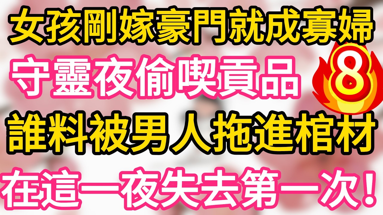【08】女孩剛嫁豪門就成寡婦 ，守靈夜不小心偷喫貢品 ，誰料被男人抓住拖進棺材 ，在這一夜失去了第一次！一夜之後懷上繼承人！#為人處世 #生活經驗 #情感故事