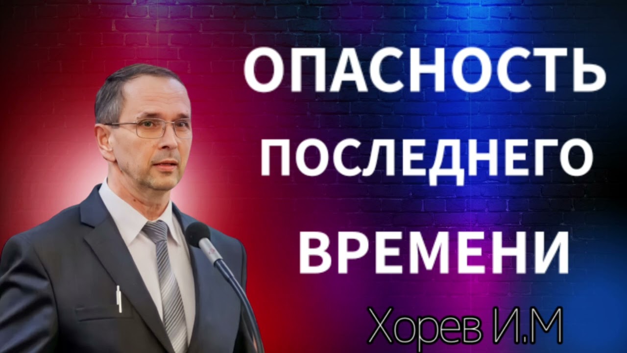 ПРОПОВЕДЬ//ХОРЕВ И.М//ОПАСНОСТЬ ПОСЛЕДНЕГО ВРЕМЕНИ. МСЦ ЕХБ