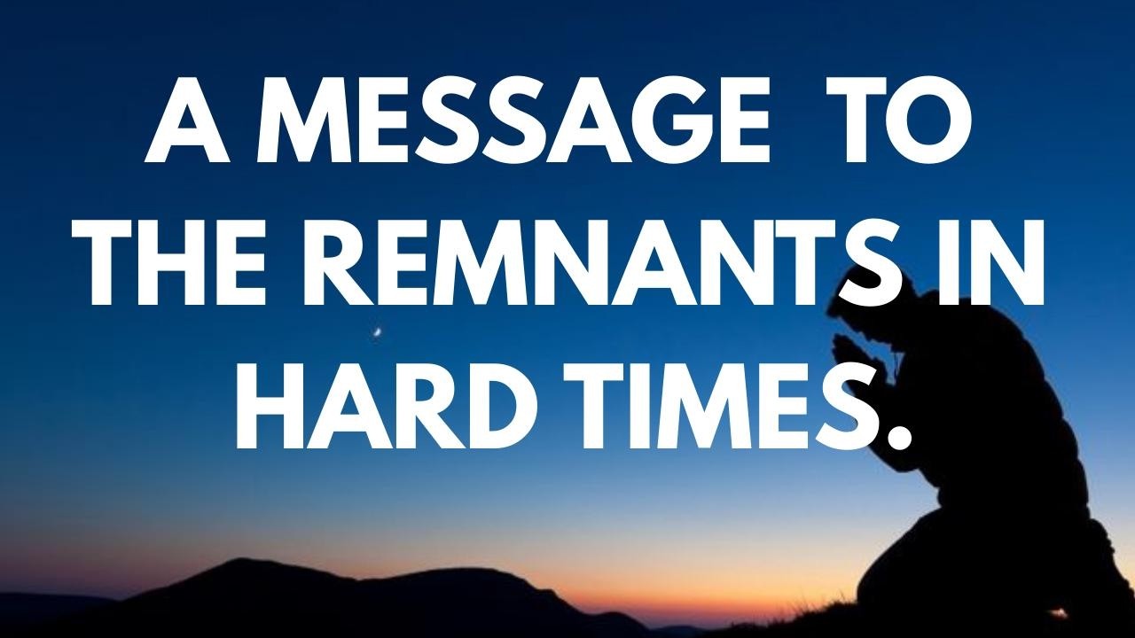 A MESSAGE TO THE REMNANTS IN HARD TIMES.