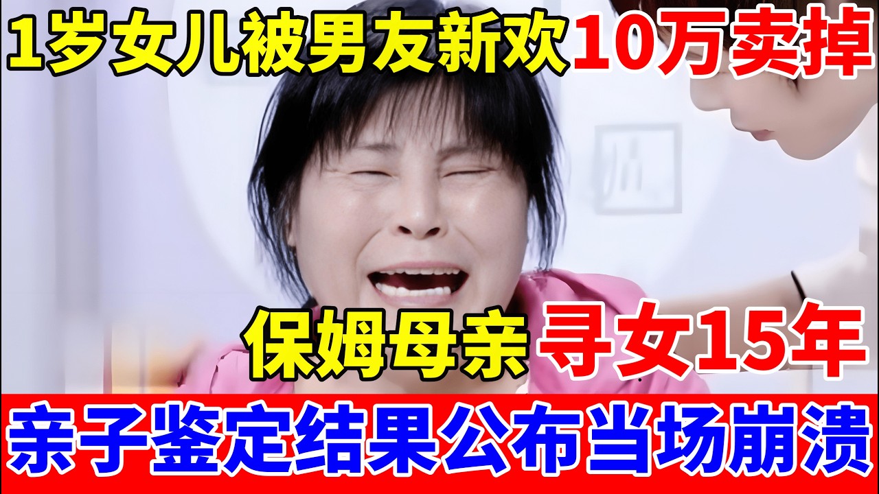 1岁女儿被男友新欢10万卖掉,保姆母亲寻女15年,亲子鉴定结果公布当场崩溃【人间真情录】