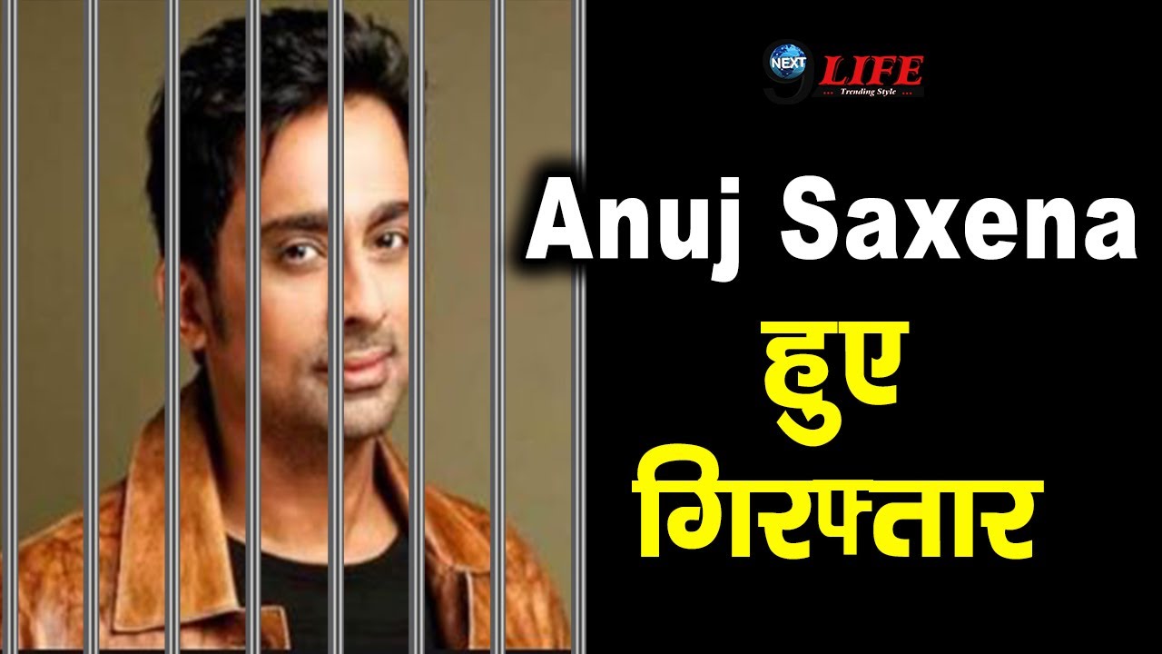 टीवी एक्टर Anuj Saxena हुए गिरफ्तार,सामने आई ये बड़ी खबर