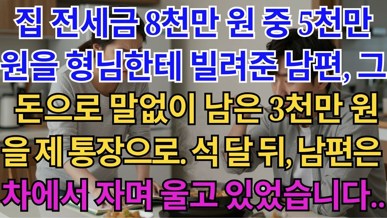 집 전세금 8천만 원 중 5천만 원을 형님한테 빌려준 남편. 말없이 남은 돈을 제 통장으로 옮기고 친정으로 갔습니다. 석 달 뒤, 차에서 자던 남편은 울며불며 전화를...