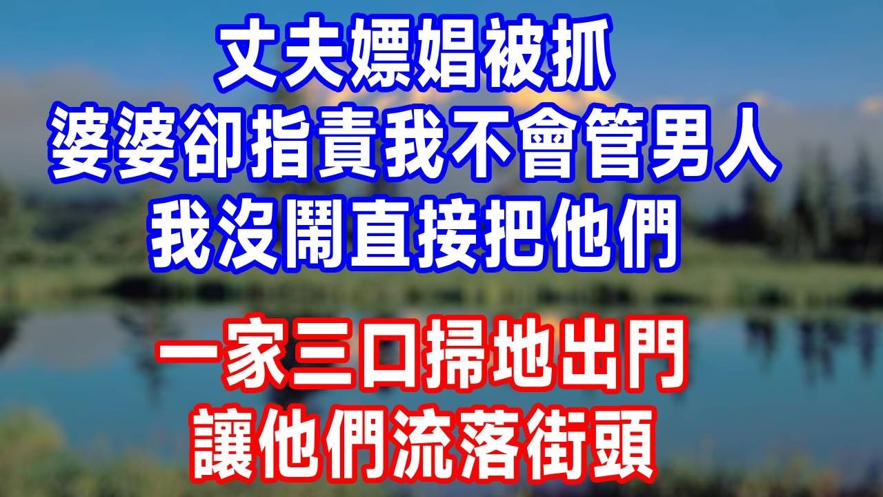 丈夫嫖娼被抓，婆婆卻指責我不會管男人，我沒鬧，直接把他們一家三口掃地出門，讓他們流落街頭！#生活經驗 #婆媳 #故事分享 #故事頻道 #人生感悟 #打脸