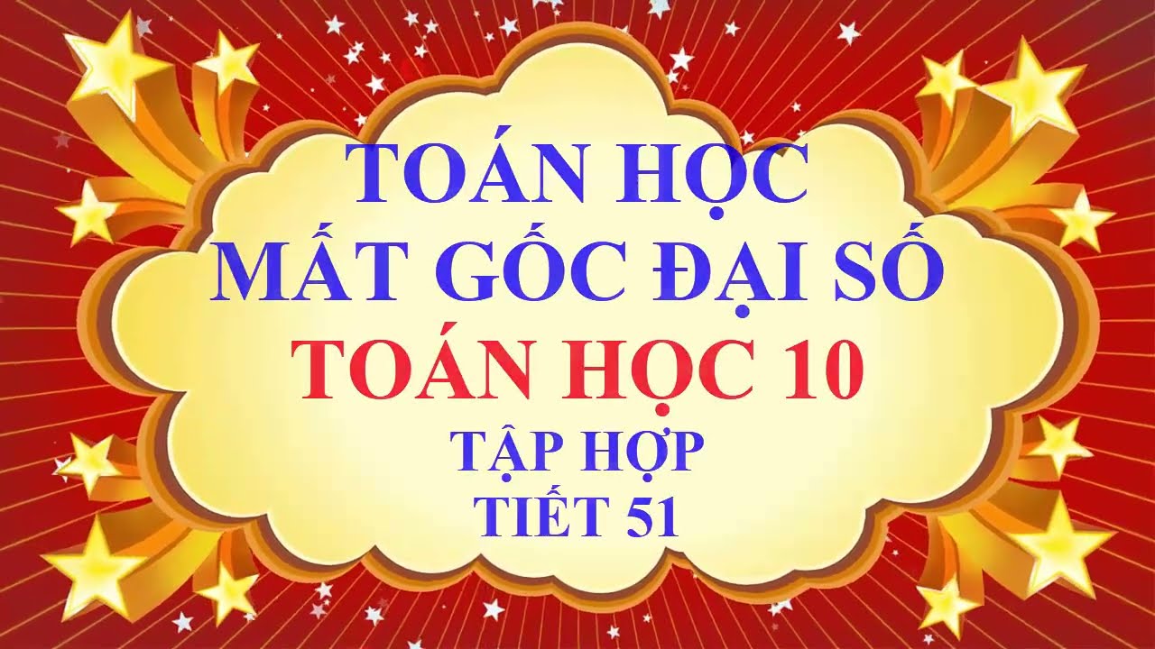 THẦY QUANG - MẤT GỐC TOÁN ĐẠI SỐ - PHẦN THPT - TOÁN HỌC 10 -TẬP HỢP VÀ CÁC PHÉP TOÁN TẬP HỢP-TIẾT 51