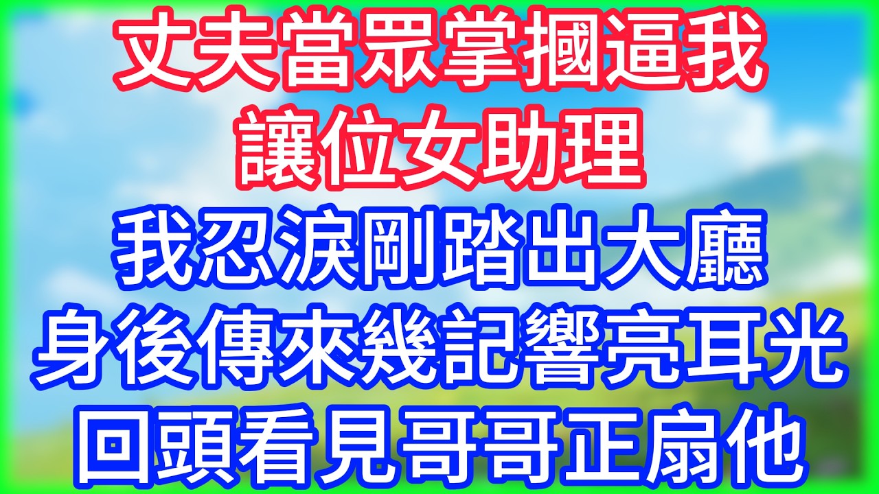 【爽文】丈夫當眾掌摑逼我讓位女助理，我忍淚剛踏出大廳，身後傳來幾記響亮耳光，回頭看見哥哥正扇他