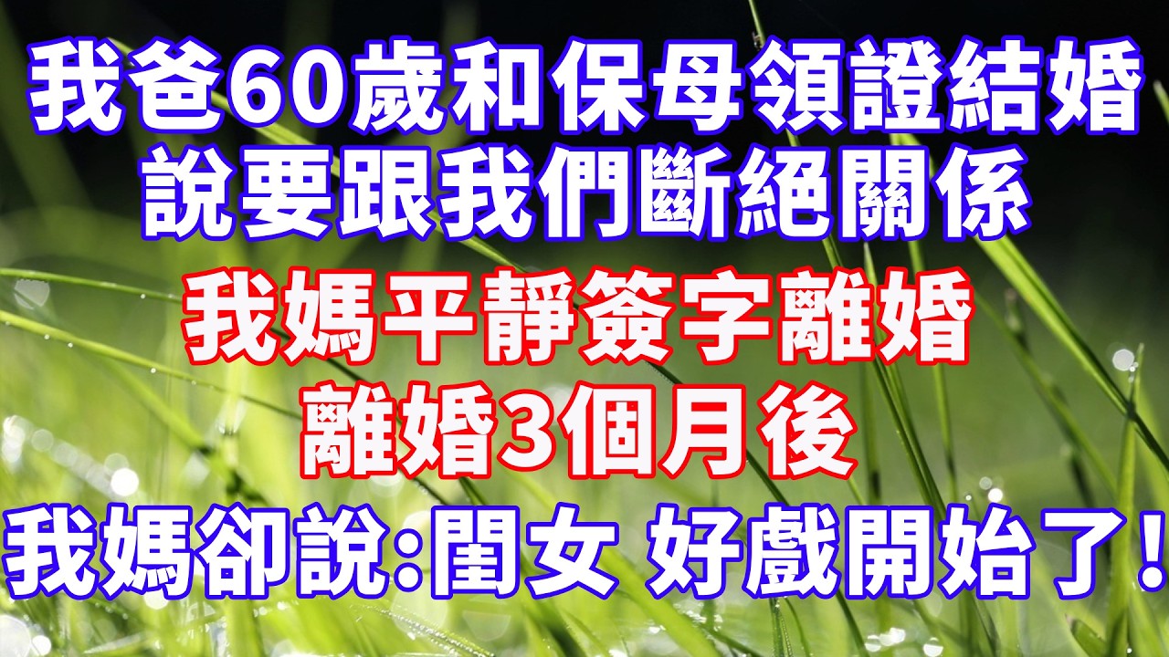 我爸60歲和保母領證結婚，說要跟我們斷絕關係，我媽平靜簽字離婚，離婚3個月後，我媽卻說：閨女，好戲開始了！ #情感故事 #爽文 #故事分享 #幸福人生 #婆媳
