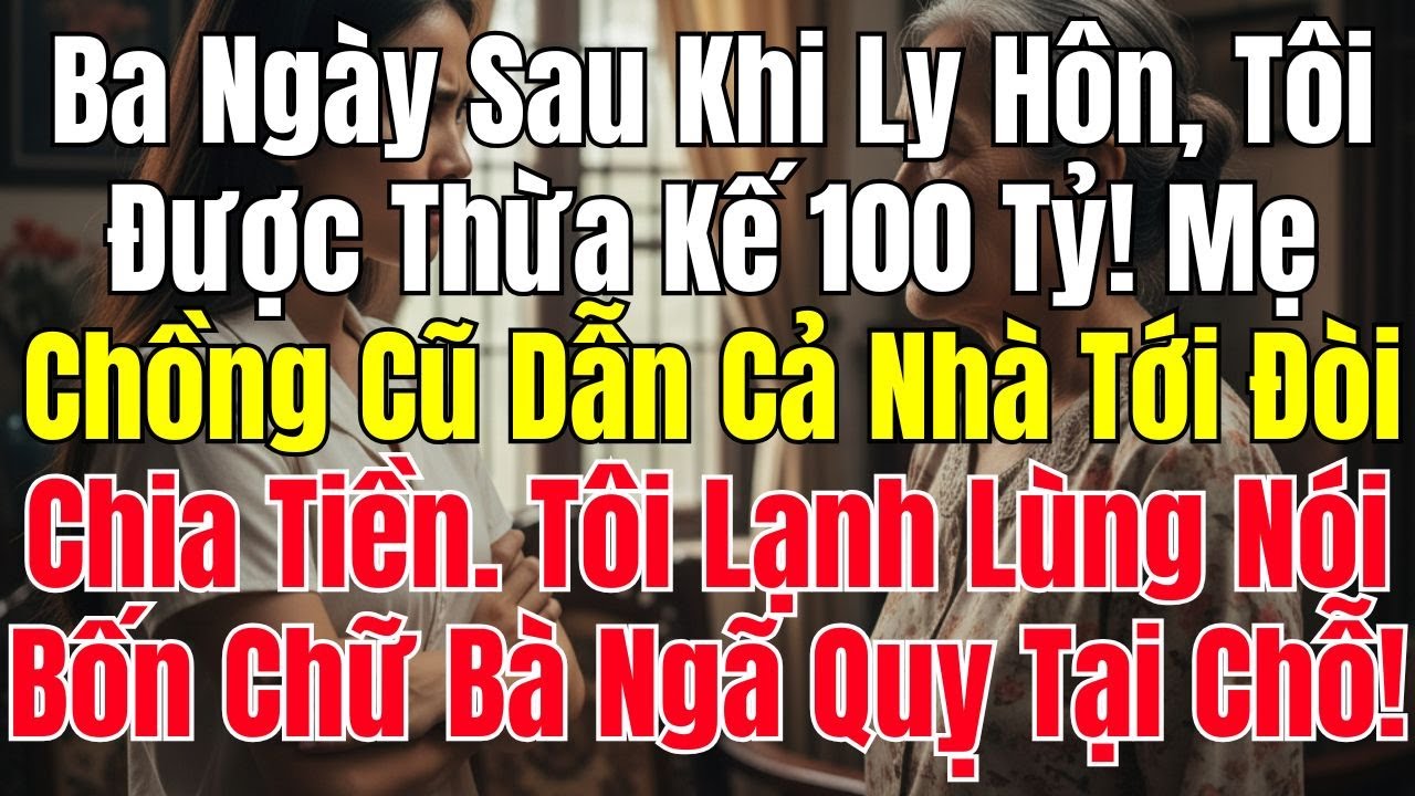 Ba Ngày Sau Khi Ly Hôn, Tôi Được Thừa Kế 100 Tỷ! Mẹ Chồng Cũ Dẫn Cả Nhà Tới Đòi Chia Tiền. Tôi Lạnh