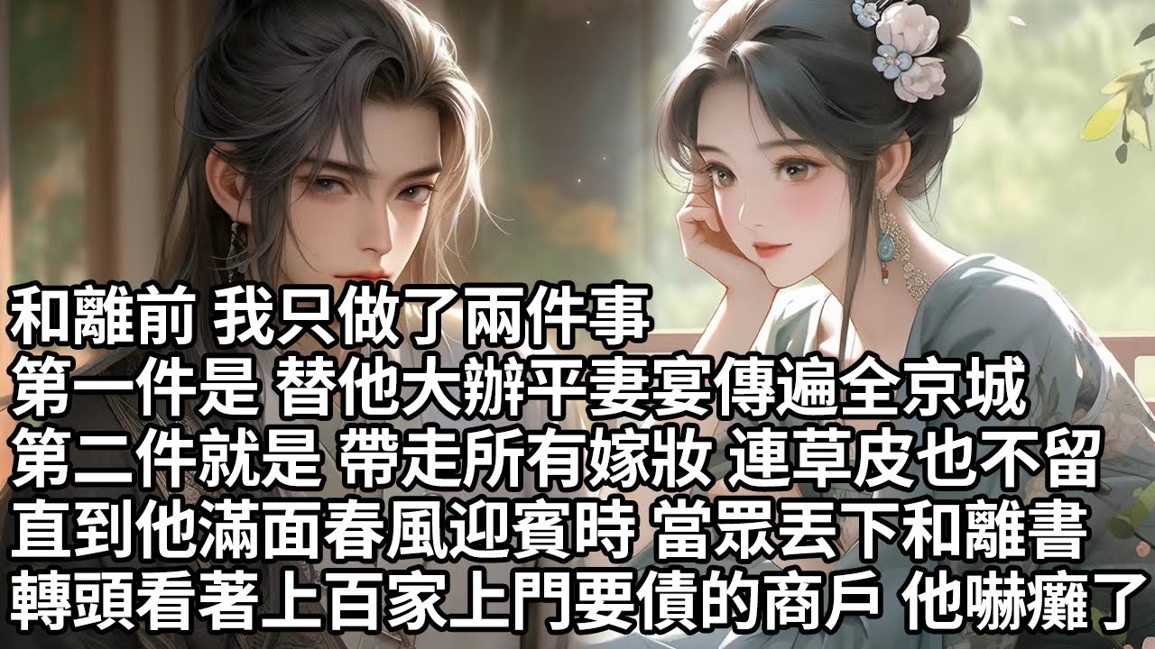 【一口氣看完】和離前 我只做了兩件事，第一件是 替他大辦平妻宴傳遍全京城，第二件就是 帶走所有嫁妝 連草皮也不留，直到他滿面春風迎賓時 當眾丟下和離書，轉頭看著上百家上門要債的商戶 他嚇癱了【大女主】