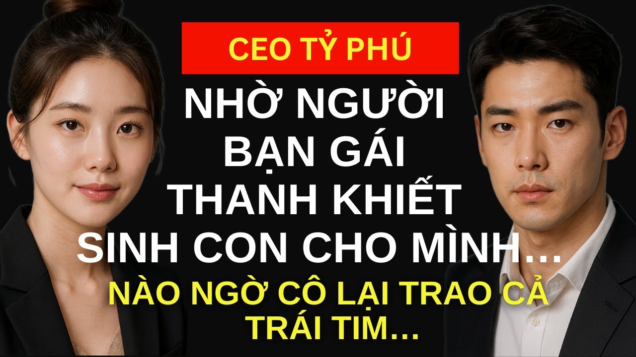 Vị CEO Tỷ Phú Nhờ Người Bạn Gái Thanh Khiết Sinh Con Cho Mình…Nào Ngờ Cô Lại Trao Cả Trái Tim…