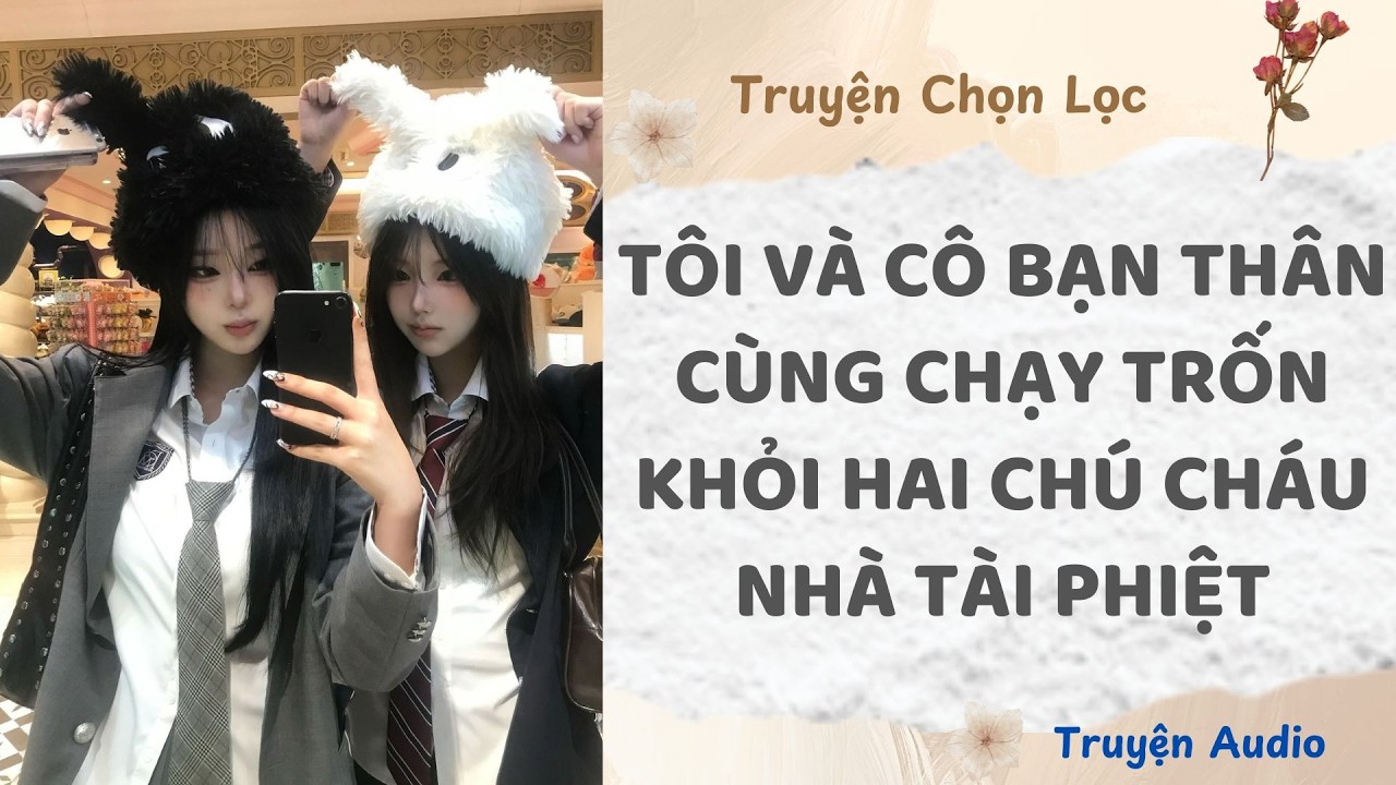 Tôi Và Cô Bạn Thân Cùng Chạy Trốn Khỏi Hai Chú Cháu Nhà Tài Phiệt | Truyện Full