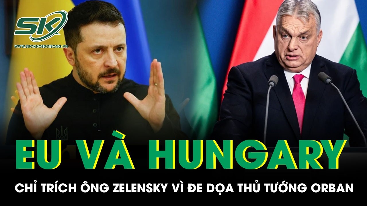 Ông Zelensky đe dọa Thủ tướng Orban, EU và Hungary nổi giận dọa cắt đứt với Ukraine