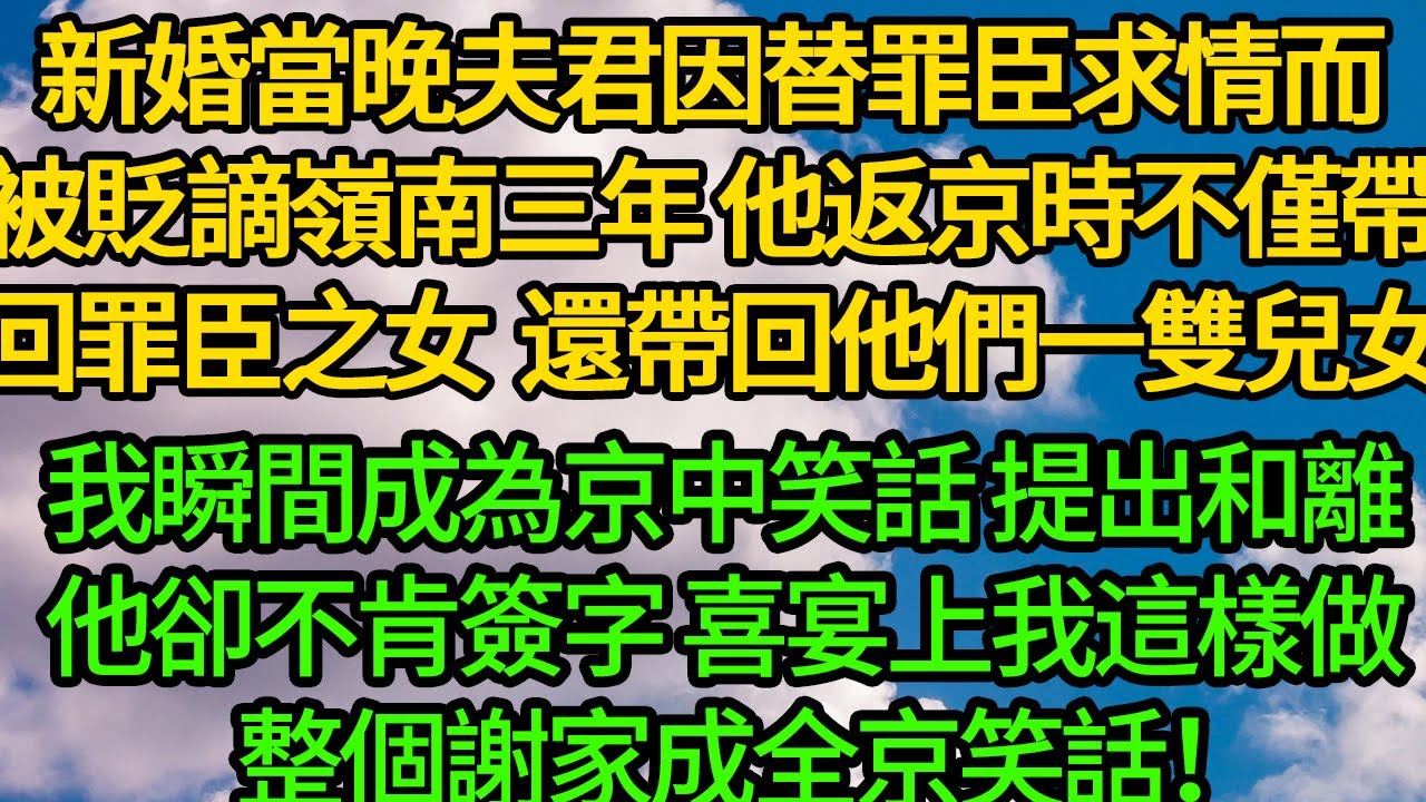 新婚當晚夫君因替罪臣求情而被貶謫嶺南三年，他返京時，不僅帶回罪臣之女，還帶回他們一雙兒女，我瞬間成為京中笑話，提出和離，他卻不肯簽字，喜宴上我這樣做整個謝家成全京笑話