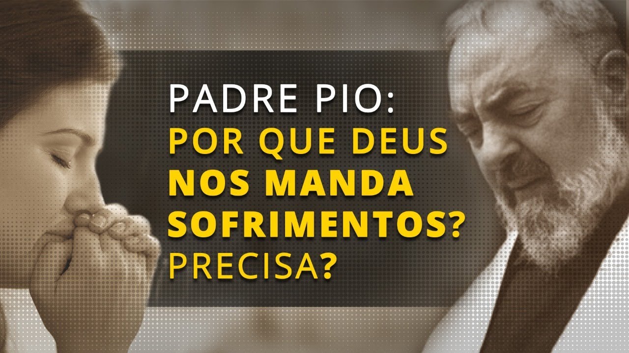 PADRE PIO: POR QUE DEUS NOS MANDA SOFRIMENTOS? PRECISA?