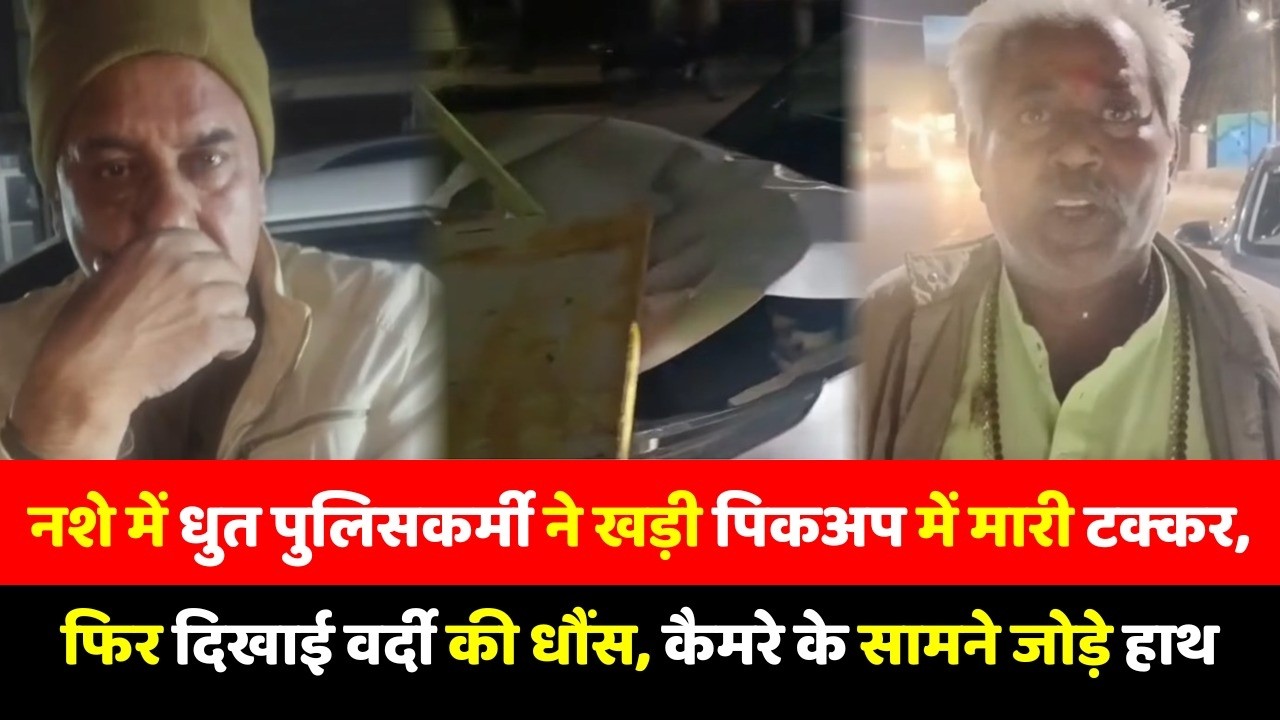 नशे में धुत पुलिसकर्मी ने खड़ी पिकअप में मारी टक्कर, फिर दिखाई वर्दी की धौंस, कैमरे के सामने