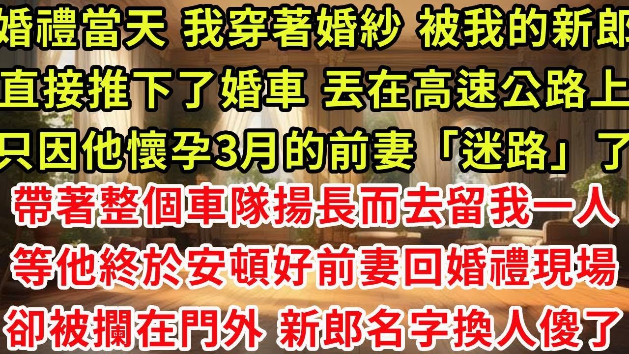 婚禮當天 我穿著婚紗 被我的新郎直接推下了婚車 丟在高速公路上，只因他懷孕3月的前妻「迷路」了，帶著整個車隊揚長而去留我一人，等他終於安頓好前期回到婚禮現場，卻被保安攔在門外 新郎名字換人傻了