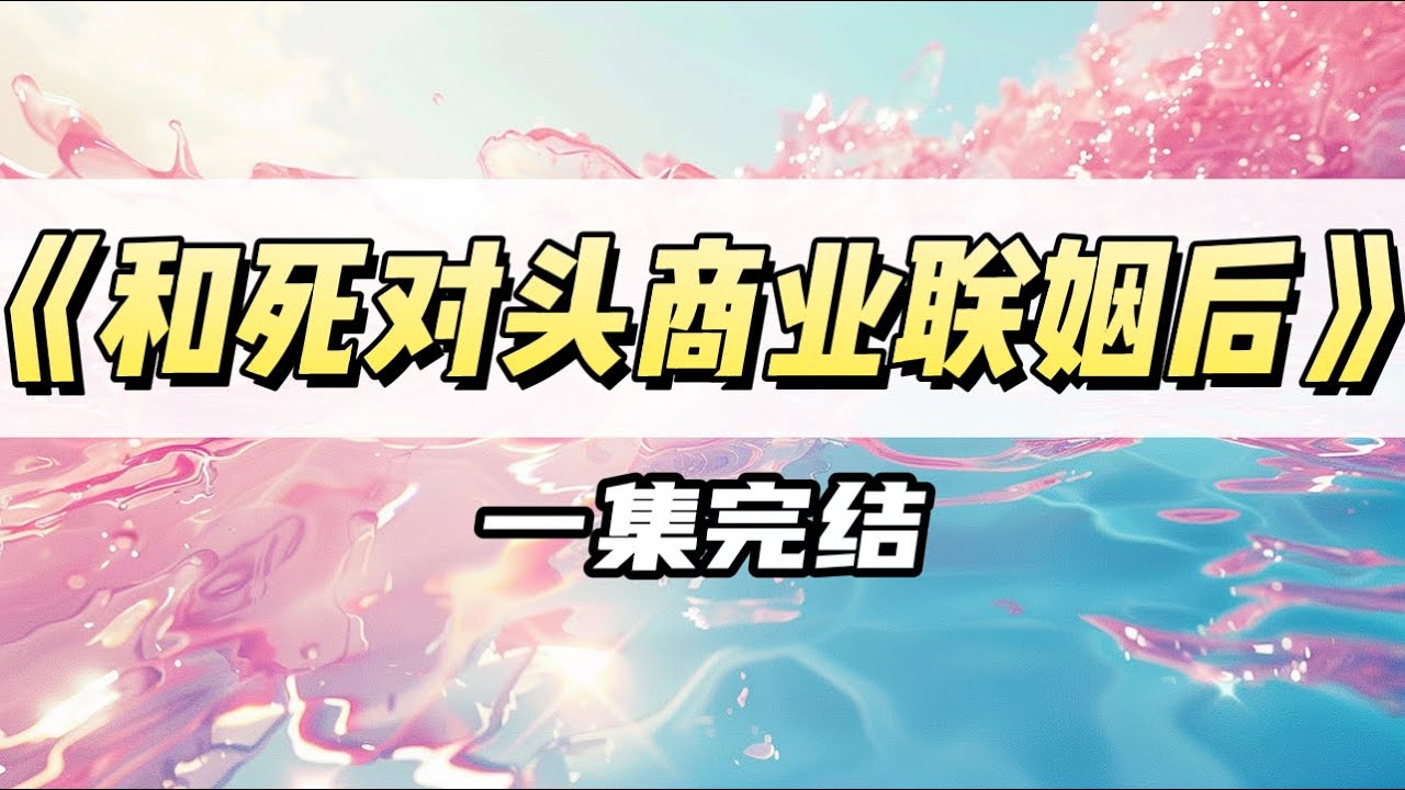 和死对头商业联姻后，我意外有了读心术。表面他高冷禁欲，对我爱答不理实则内心激动尖叫｜#一口气看完  #小说