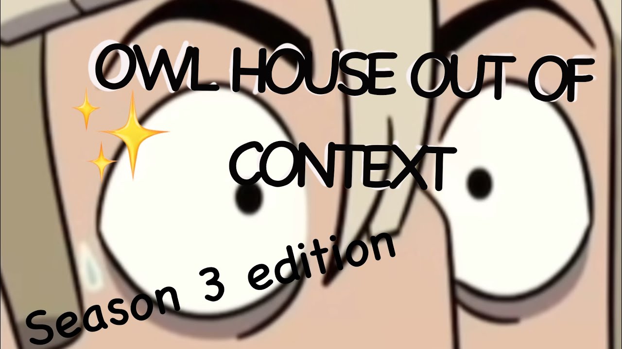 Season 3 of the owl house out of context for 9 minutes and 12 seconds
