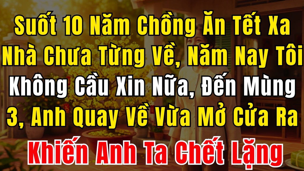 Suốt 10 Năm Chồng Ăn Tết Xa Nhà Chưa Từng Về, Năm Nay Tôi Không Cầu Xin Nữa, Đến Mùng 3 Anh Quay Về