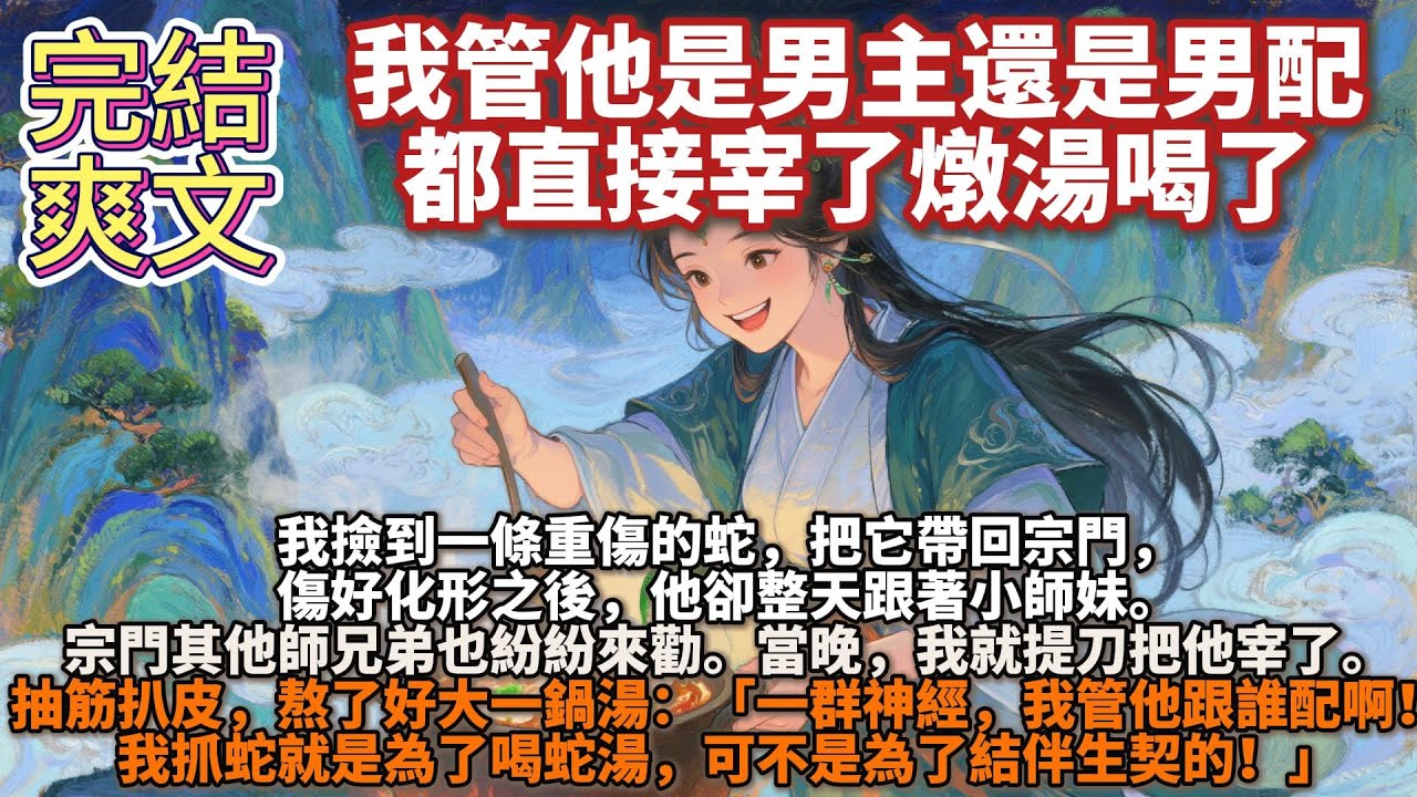 完結爽文：我管他是男主還是男配，都直接宰了燉湯喝了。我撿到一條重傷的蛇。我把它帶回宗門，用所有靈石換來最好的草藥，每天衣不解帶地照顧他。傷好化形之後，他卻整天跟著小師妹。當晚，我就提刀把他宰了。