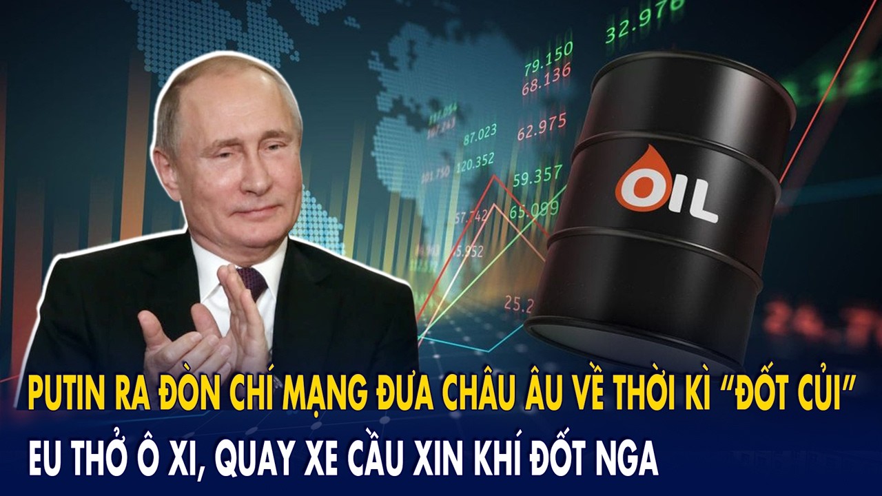 Putin ra đòn chí mạng đưa Châu Âu về thời kì “đốt củi”: EU thở ô xi, quay xe cầu xin khí đốt Nga