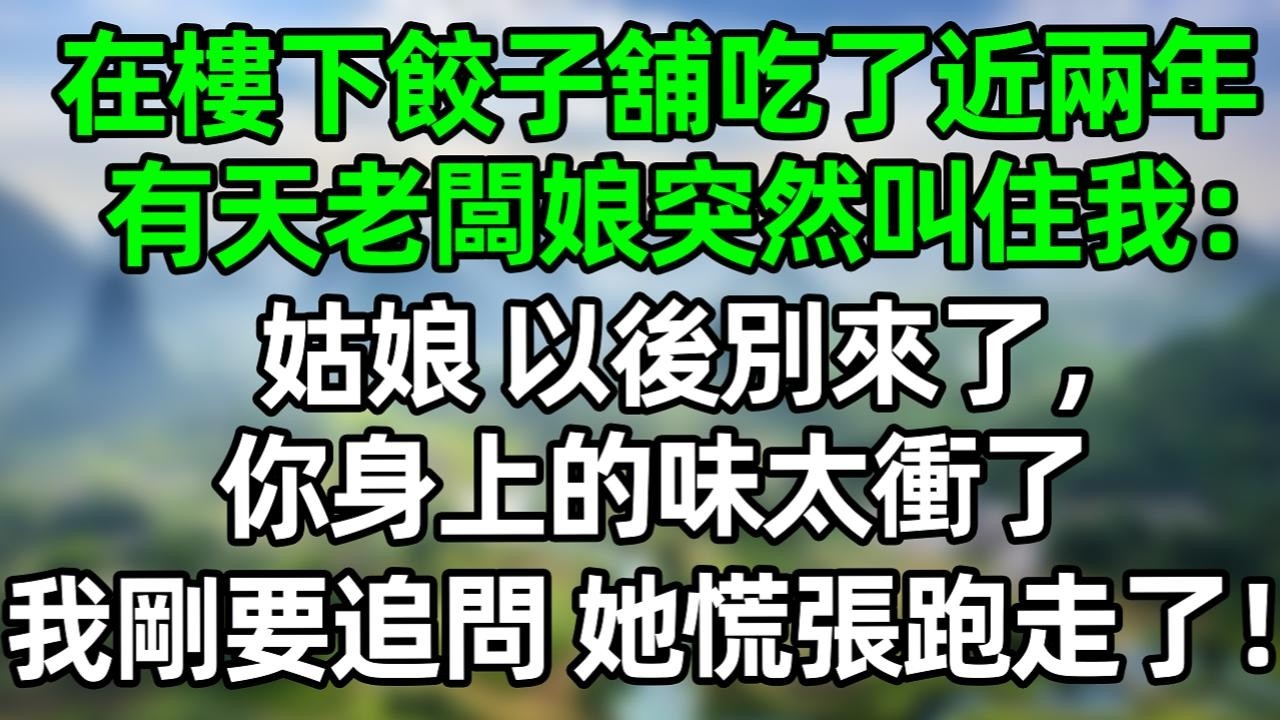 在楼下饺子馆吃了近两年，有天老板娘突然叫住我：姑娘 以后别来了，你身上的味太冲了，我刚要追问，她慌張跑走了！#夜讀人生 #大橘講故事  #情感故事 #講故事  #幸福生活