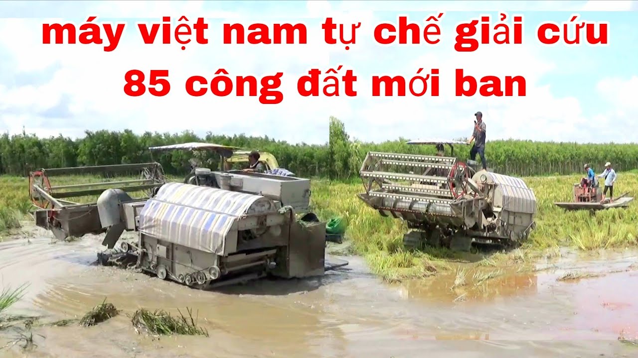 XEM CẢNH MÁY CẮT LÚA VIỆT NAM TỰ CHẾ GIẢI CỨU 85 CÔNG ĐẤT KO AI DÁM CHẠY