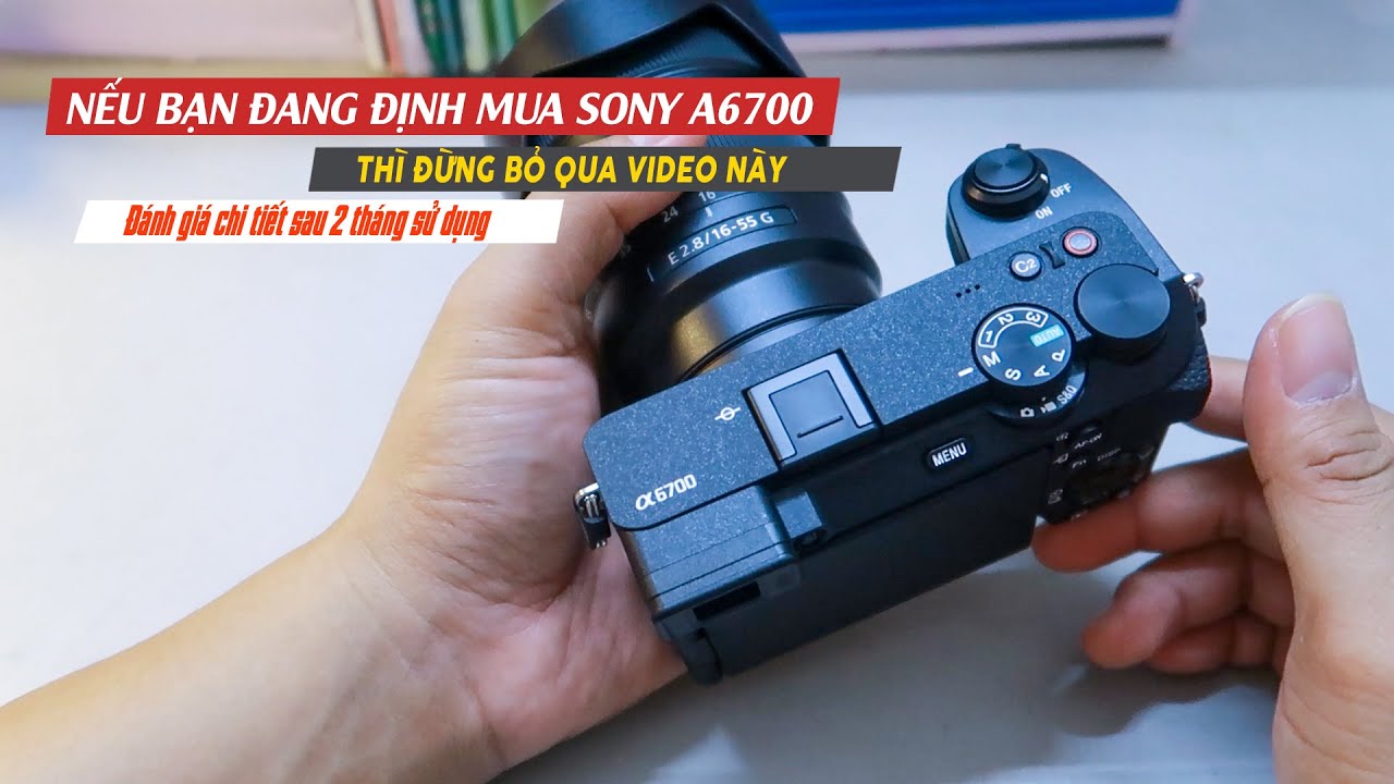 SONY A6700 SAU 2 THÁNG SỬ DỤNG - LIỆU CÓ ĐÁNG MUA HAY KHÔNG