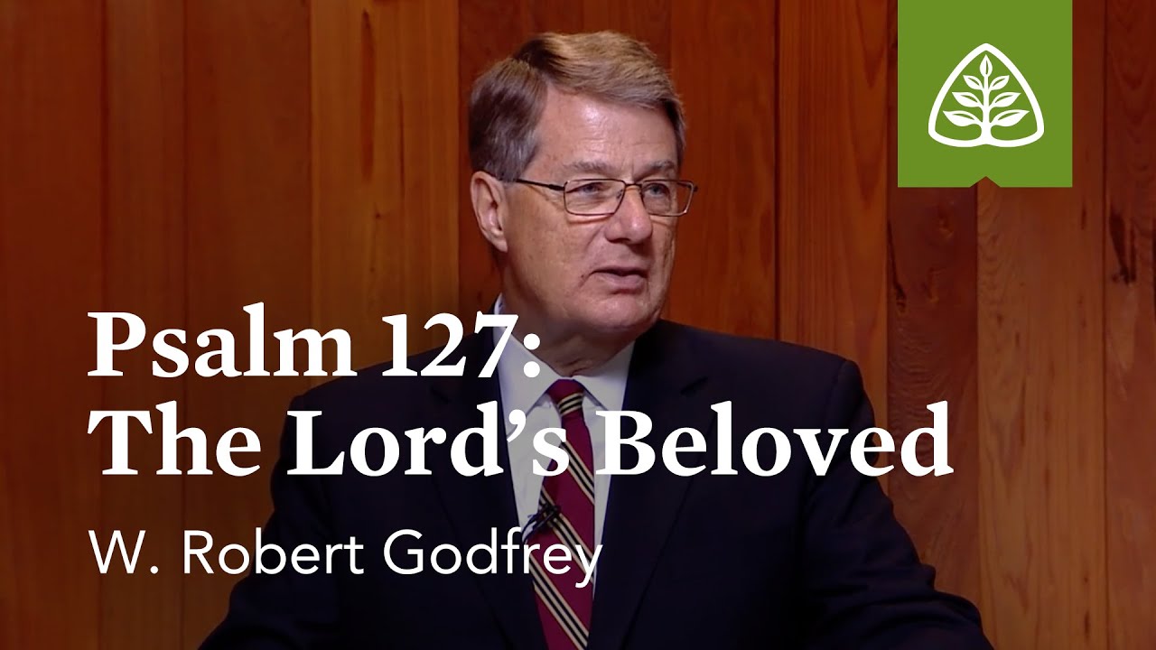 Psalm 127 - The Lord’s Beloved: Learning to Love the Psalms with W. Robert Godfrey