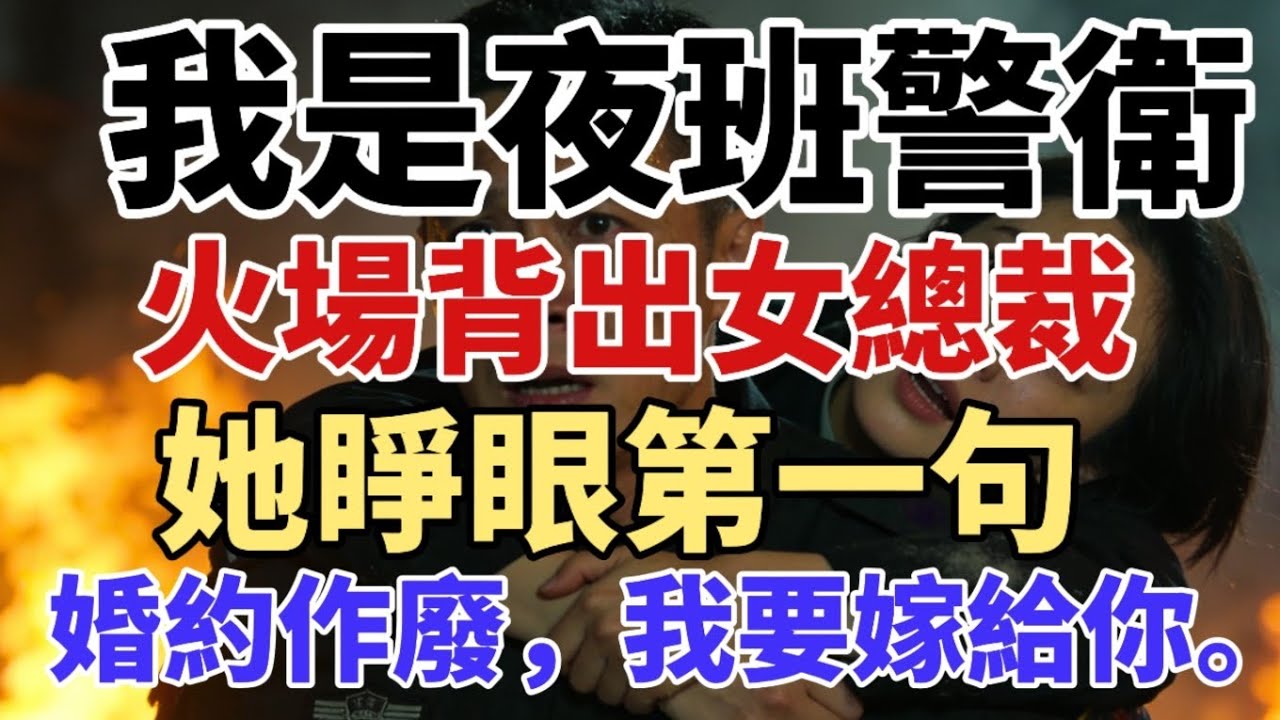 我是夜班警衛，火場背出女總裁，她睜眼第一句：婚約作廢，我要嫁給你。