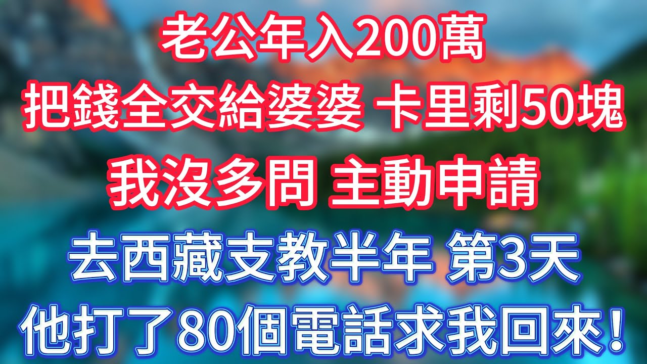 老公年入200萬，把錢全交給婆婆，卡里只剩50塊，我沒多問，主動申請去西藏支教半年，第3天他打了80個電話求我回來！ #傾聽故事會 #情感故事 #老人频道 #老年健康 #為人處世 #老年生活